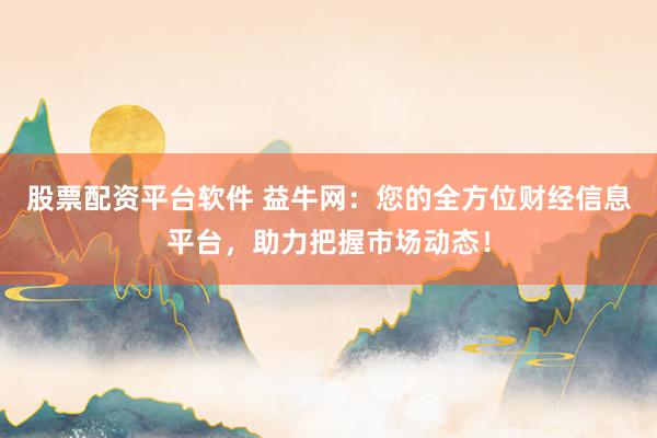 股票配资平台软件 益牛网：您的全方位财经信息平台，助力把握市场动态！