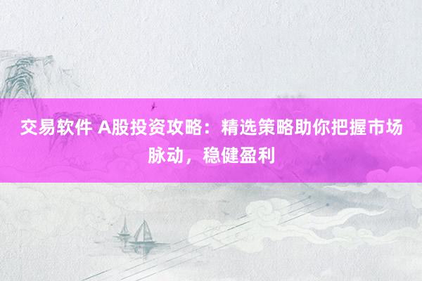 交易软件 A股投资攻略：精选策略助你把握市场脉动，稳健盈利