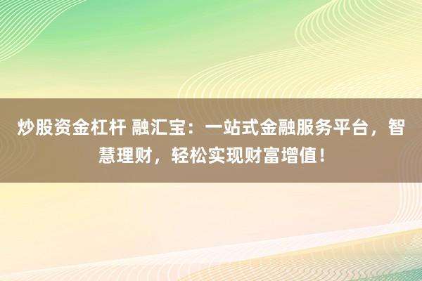 炒股资金杠杆 融汇宝：一站式金融服务平台，智慧理财，轻松实现财富增值！