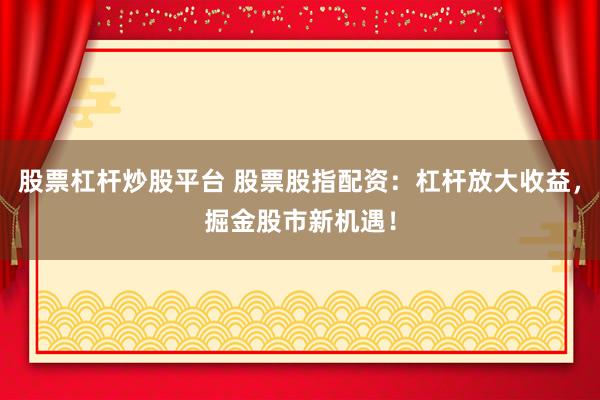 股票杠杆炒股平台 股票股指配资：杠杆放大收益，掘金股市新机遇！