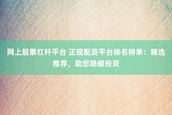 网上股票杠杆平台 正规配资平台排名榜单：精选推荐，助您稳健投资