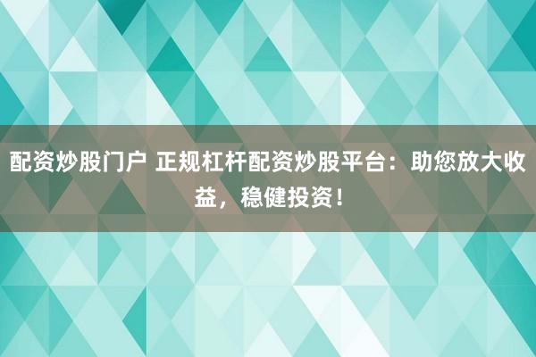 配资炒股门户 正规杠杆配资炒股平台：助您放大收益，稳健投资！