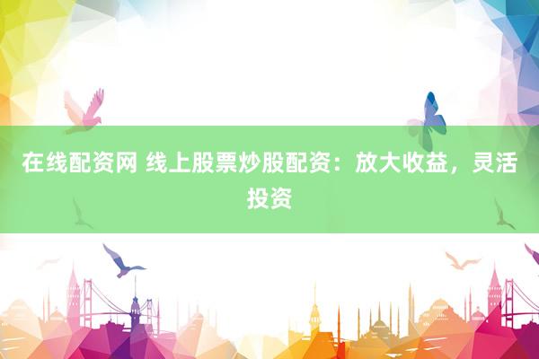 在线配资网 线上股票炒股配资：放大收益，灵活投资
