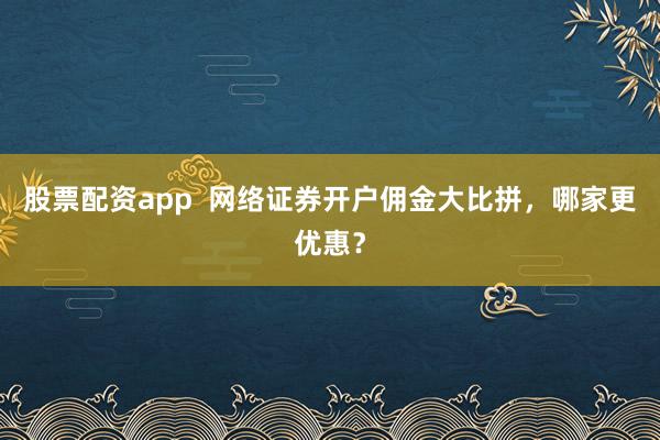 股票配资app  网络证券开户佣金大比拼，哪家更优惠？