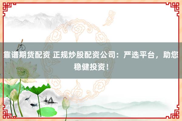 靠谱期货配资 正规炒股配资公司：严选平台，助您稳健投资！