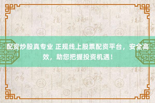 配资炒股真专业 正规线上股票配资平台，安全高效，助您把握投资机遇！