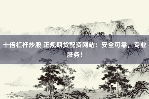 十倍杠杆炒股 正规期货配资网站：安全可靠，专业服务！