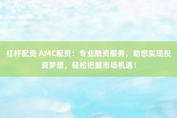 杠杆配资 AMC配资：专业融资服务，助您实现投资梦想，轻松把握市场机遇！