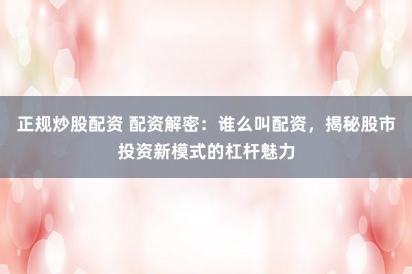 正规炒股配资 配资解密：谁么叫配资，揭秘股市投资新模式的杠杆魅力