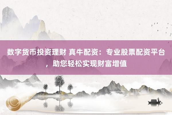 数字货币投资理财 真牛配资：专业股票配资平台，助您轻松实现财富增值