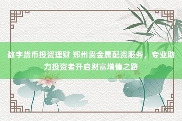数字货币投资理财 郑州贵金属配资服务，专业助力投资者开启财富增值之路