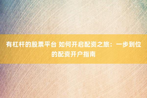 有杠杆的股票平台 如何开启配资之旅：一步到位的配资开户指南