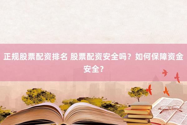 正规股票配资排名 股票配资安全吗？如何保障资金安全？