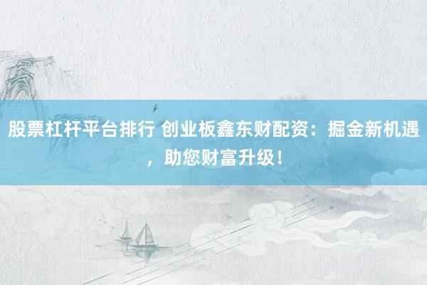 股票杠杆平台排行 创业板鑫东财配资：掘金新机遇，助您财富升级！