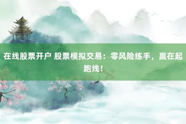 在线股票开户 股票模拟交易：零风险练手，赢在起跑线！