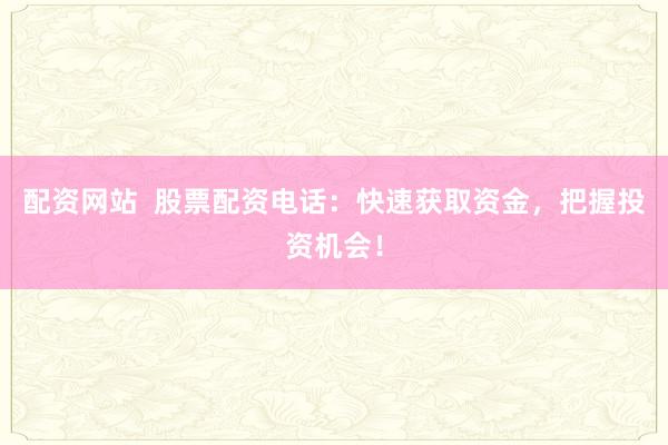 配资网站  股票配资电话：快速获取资金，把握投资机会！