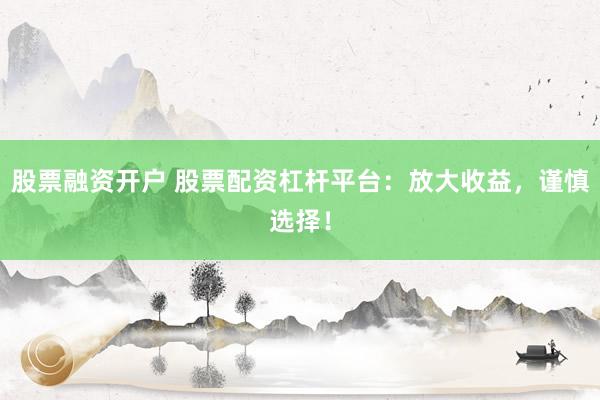 股票融资开户 股票配资杠杆平台：放大收益，谨慎选择！