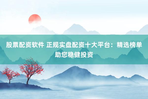 股票配资软件 正规实盘配资十大平台：精选榜单助您稳健投资