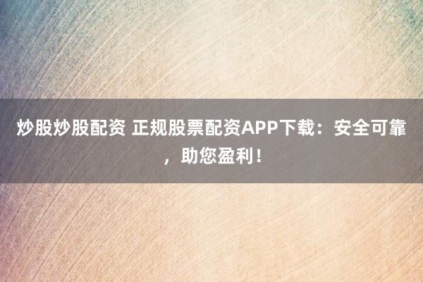 炒股炒股配资 正规股票配资APP下载：安全可靠，助您盈利！