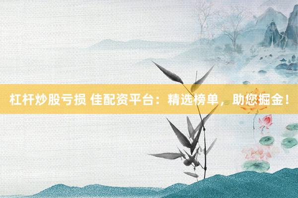 杠杆炒股亏损 佳配资平台：精选榜单，助您掘金！