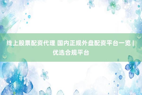 线上股票配资代理 国内正规外盘配资平台一览 | 优选合规平台
