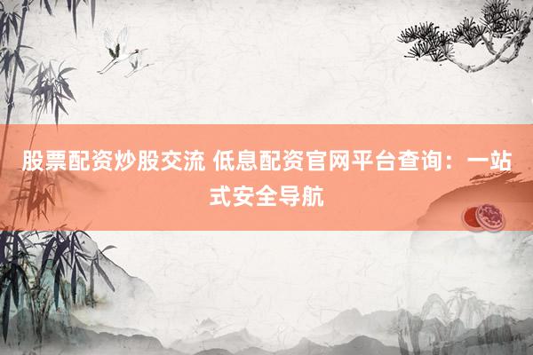 股票配资炒股交流 低息配资官网平台查询：一站式安全导航