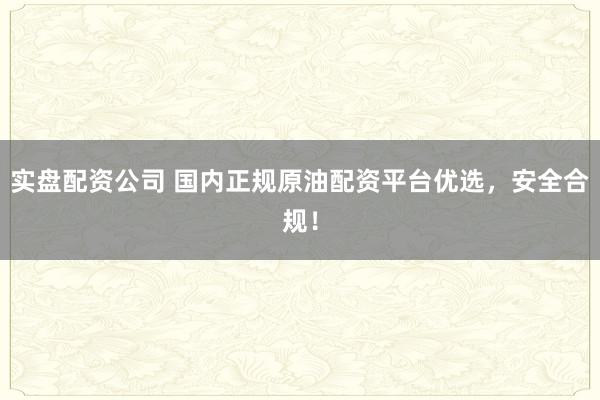 实盘配资公司 国内正规原油配资平台优选，安全合规！