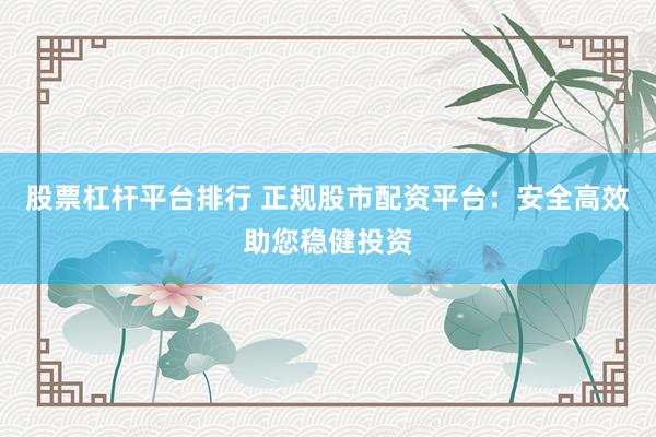 股票杠杆平台排行 正规股市配资平台：安全高效助您稳健投资