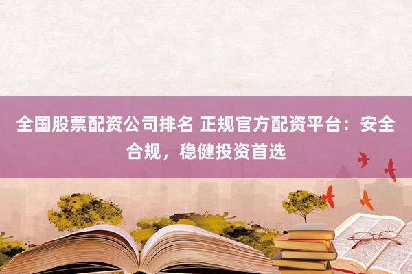 全国股票配资公司排名 正规官方配资平台：安全合规，稳健投资首选