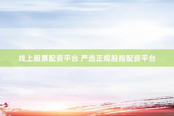 线上股票配资平台 严选正规股指配资平台