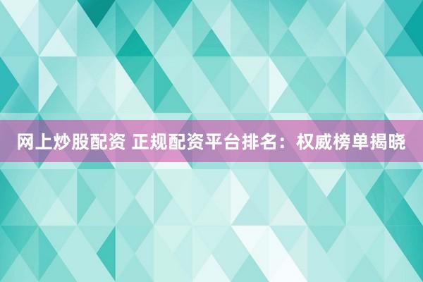 网上炒股配资 正规配资平台排名：权威榜单揭晓