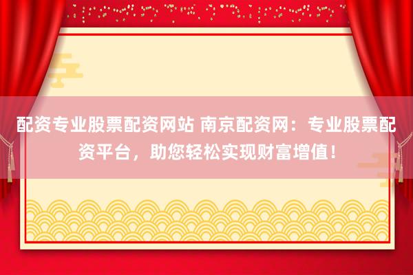 配资专业股票配资网站 南京配资网：专业股票配资平台，助您轻松实现财富增值！