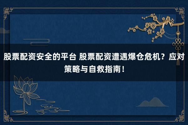 股票配资安全的平台 股票配资遭遇爆仓危机？应对策略与自救指南！