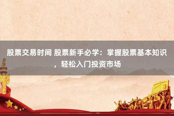 股票交易时间 股票新手必学：掌握股票基本知识，轻松入门投资市场