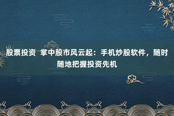 股票投资  掌中股市风云起：手机炒股软件，随时随地把握投资先机