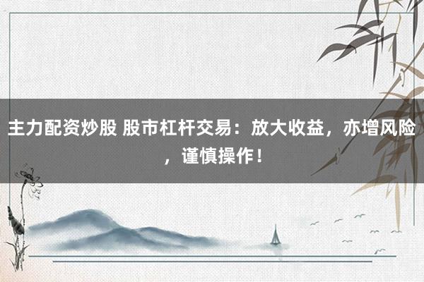 主力配资炒股 股市杠杆交易：放大收益，亦增风险，谨慎操作！