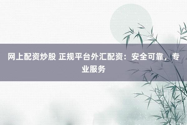 网上配资炒股 正规平台外汇配资：安全可靠，专业服务
