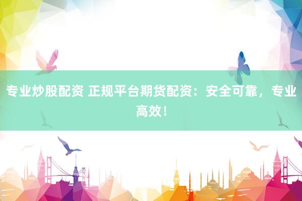 专业炒股配资 正规平台期货配资：安全可靠，专业高效！