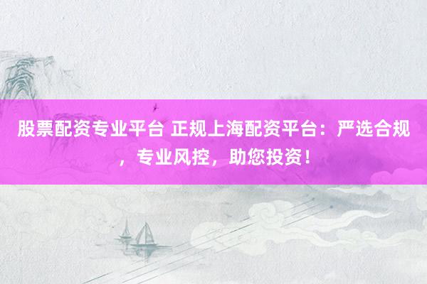 股票配资专业平台 正规上海配资平台：严选合规，专业风控，助您投资！