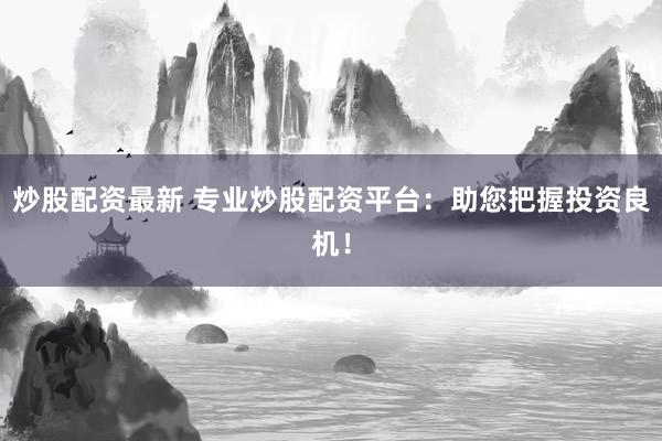 炒股配资最新 专业炒股配资平台：助您把握投资良机！