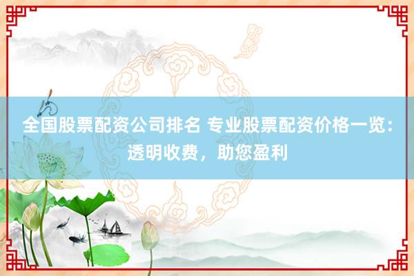 全国股票配资公司排名 专业股票配资价格一览：透明收费，助您盈利