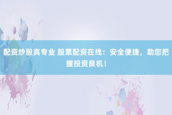 配资炒股真专业 股票配资在线：安全便捷，助您把握投资良机！