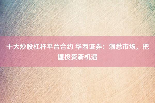 十大炒股杠杆平台合约 华西证券：洞悉市场，把握投资新机遇