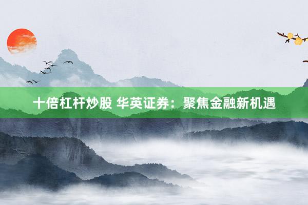 十倍杠杆炒股 华英证券：聚焦金融新机遇