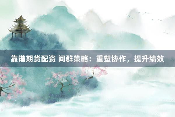 靠谱期货配资 间群策略：重塑协作，提升绩效