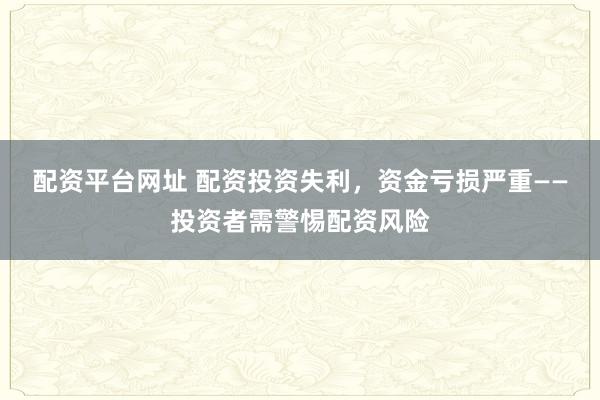 配资平台网址 配资投资失利，资金亏损严重——投资者需警惕配资风险