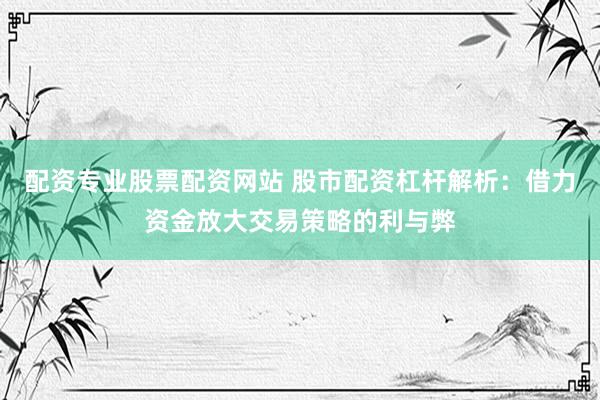 配资专业股票配资网站 股市配资杠杆解析：借力资金放大交易策略的利与弊