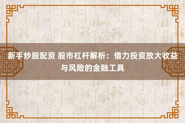 新手炒股配资 股市杠杆解析：借力投资放大收益与风险的金融工具