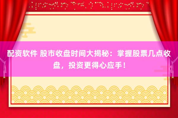 配资软件 股市收盘时间大揭秘：掌握股票几点收盘，投资更得心应手！