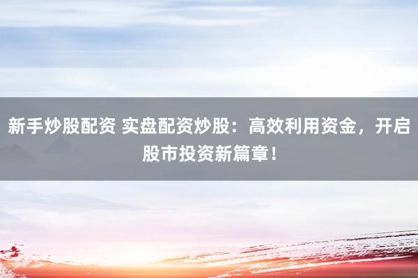 新手炒股配资 实盘配资炒股：高效利用资金，开启股市投资新篇章！